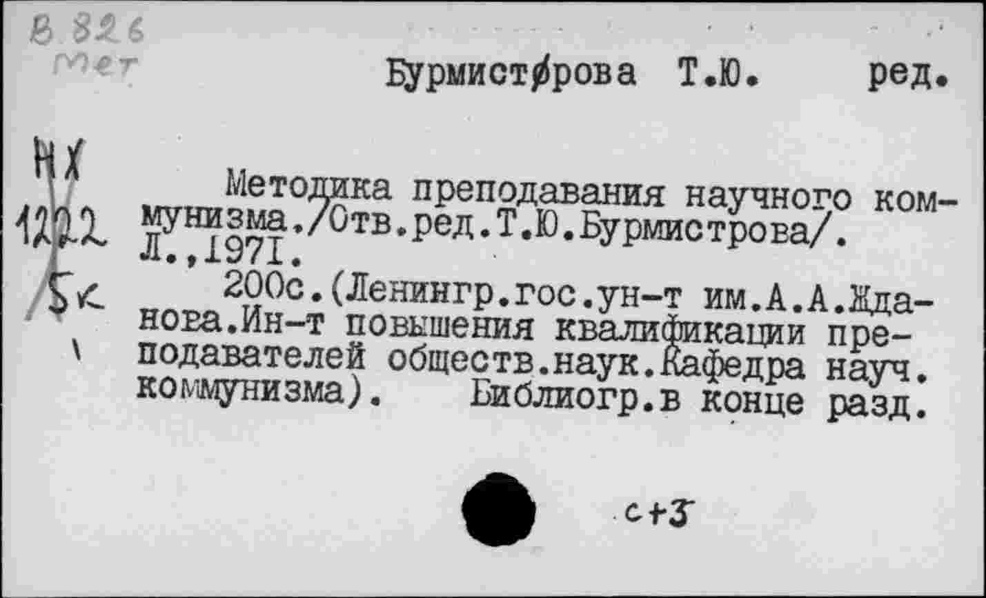 ﻿Бурмист^рова Т.Ю. ред
1
£
Методика мунизма./Отв. Л.,1971.
преподавания научного ред.Т.Ю.Бурмис трова/.
ком
200с.(Ленингр.гос.ун-т им.А.А.Хда-нова.Ин-т повышения квалификации преподавателей общеетв.наук.Кафедра науч, коммунизма). Библиогр.в конце разд